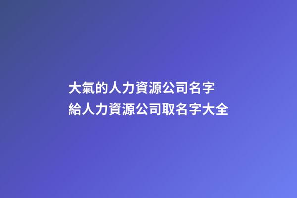 大氣的人力資源公司名字 給人力資源公司取名字大全-第1張-公司起名-玄機(jī)派